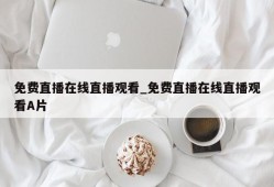 免费直播在线直播观看_免费直播在线直播观看A片