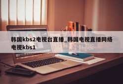 韩国kbs2电视台直播_韩国电视直播网络电视kbs1