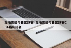 现场直播今日篮球赛_现场直播今日篮球赛CBA最新排名