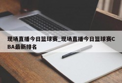 现场直播今日篮球赛_现场直播今日篮球赛CBA最新排名