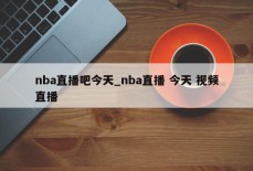 nba直播吧今天_nba直播 今天 视频直播