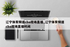 辽宁体育频道cba现场直播_辽宁体育频道cba现场直播时间