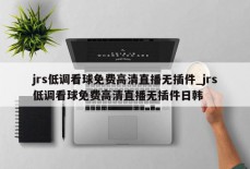 jrs低调看球免费高清直播无插件_jrs低调看球免费高清直播无插件日韩