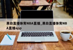 黑白直播体育NBA直播_黑白直播体育NBA直播app