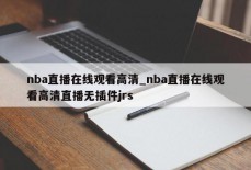 nba直播在线观看高清_nba直播在线观看高清直播无插件jrs