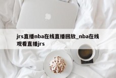 jrs直播nba在线直播回放_nba在线观看直播jrs