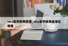 nba夏季联赛直播_nba夏季联赛直播在哪看