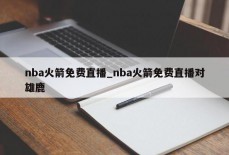 nba火箭免费直播_nba火箭免费直播对雄鹿