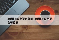 韩国kbs2电视台直播_韩国kbs2电视台节目表