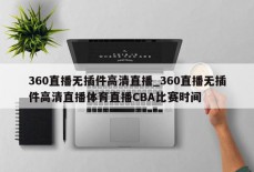 360直播无插件高清直播_360直播无插件高清直播体育直播CBA比赛时间