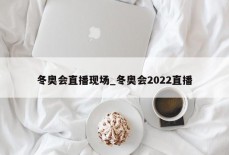 冬奥会直播现场_冬奥会2022直播