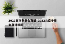 2022北京冬奥会直播_2022北京冬奥会直播时间