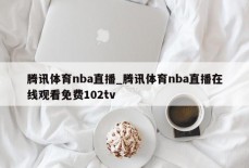 腾讯体育nba直播_腾讯体育nba直播在线观看免费102tv