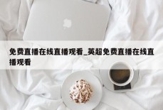 免费直播在线直播观看_英超免费直播在线直播观看