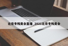 北京冬残奥会直播_2021北京冬残奥会